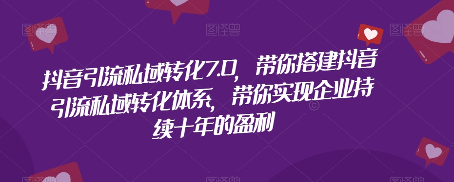 抖音引流私域转化7.0，带你搭建抖音引流私域转化体系，带你实现企业持续十年的盈利-赚钱驿站