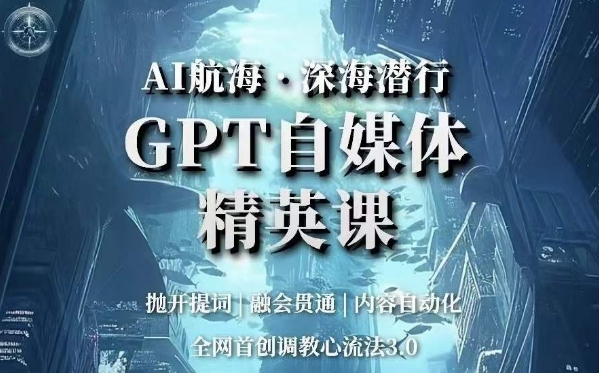 AI航海·深海潜行，GPT自媒体精英课，全网首创调教心流法3.0-赚钱驿站