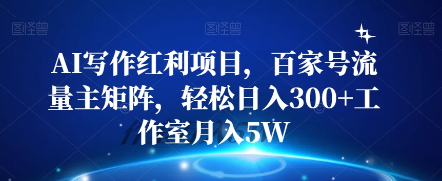 AI写作红利项目，百家号流量主矩阵，轻松日入300+工作室月入5W【揭秘】-赚钱驿站