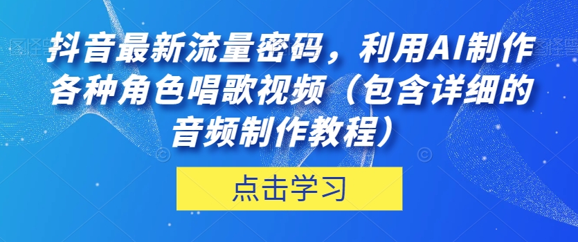 抖音最新流量密码，利用AI制作各种角色唱歌视频（包含详细的音频制作教程）【揭秘】-赚钱驿站