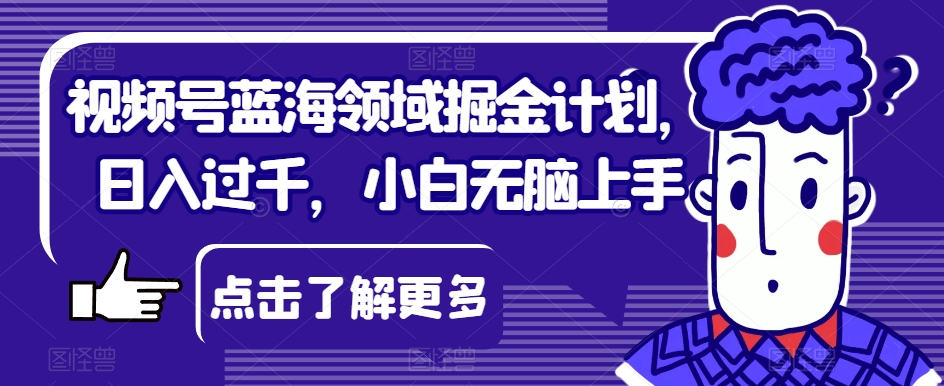 视频号蓝海领域掘金计划，日入过千，小白无脑上手【揭秘】-赚钱驿站