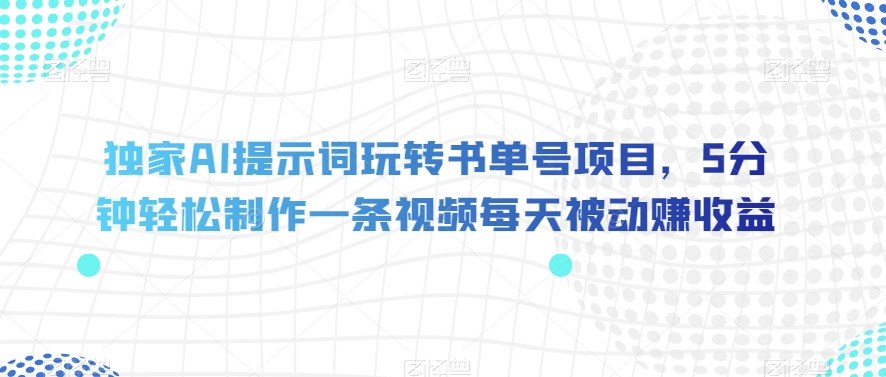 独家AI提示词玩转书单号项目，5分钟轻松制作一条视频每天被动赚收益【揭秘】-赚钱驿站