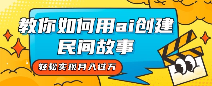 全新思路，教你如何用ai创建民间故事，轻松实现月入过万【揭秘】-赚钱驿站