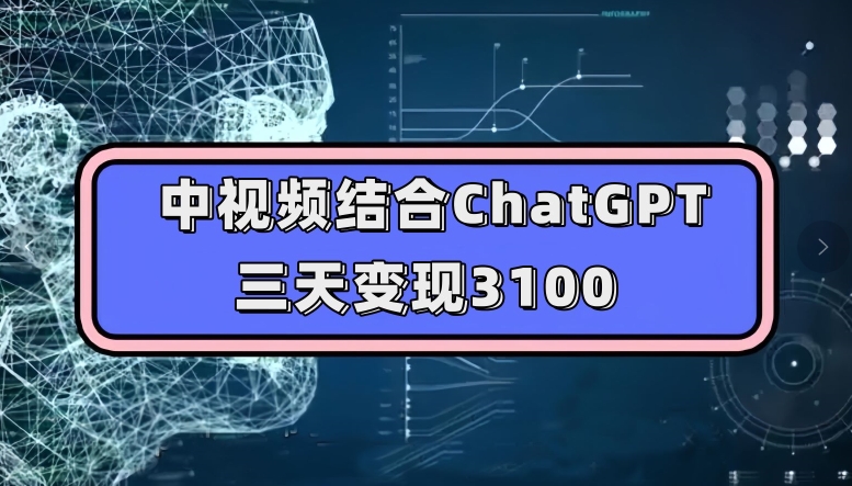 中视频结合ChatGPT，三天变现3100，人人可做玩法思路实操教学【揭秘】-赚钱驿站