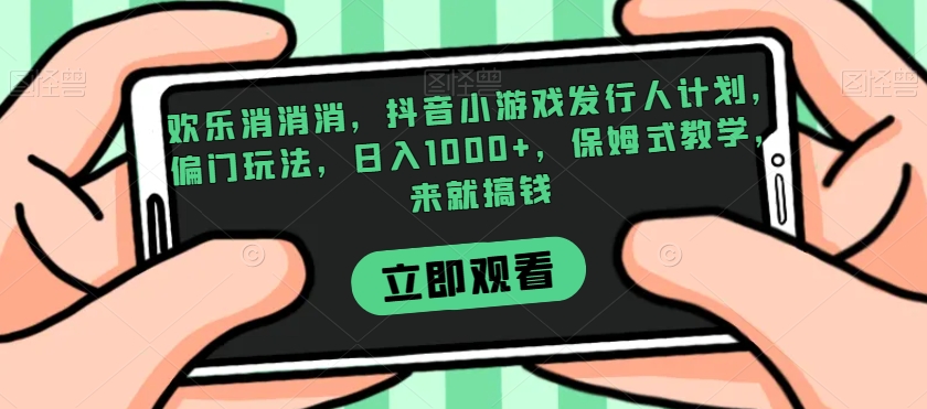 欢乐消消消，抖音小游戏发行人计划，偏门玩法，日入1000+，保姆式教学，来就搞钱-赚钱驿站