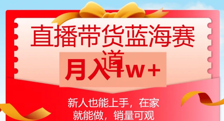 直播带货蓝海赛道，新人也能上手，在家就能做，销量可观，月入1w【揭秘】-赚钱驿站