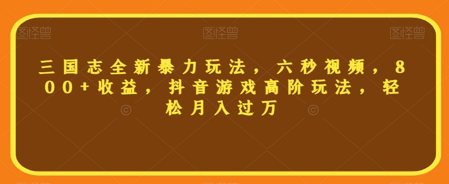 三国志全新暴力玩法，六秒视频，800+收益，抖音游戏高阶玩法，轻松月入过万【揭秘】-赚钱驿站