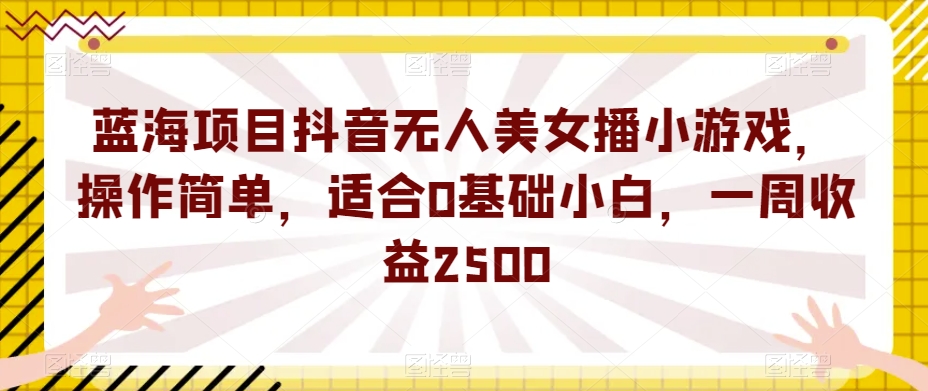 蓝海项目抖音无人美女播小游戏，操作简单，适合0基础小白，一周收益2500【揭秘】-赚钱驿站