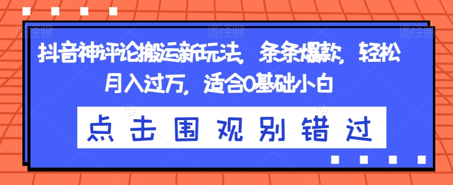 抖音神评论搬运新玩法，条条爆款，轻松月入过万，适合0基础小白【揭秘】-赚钱驿站