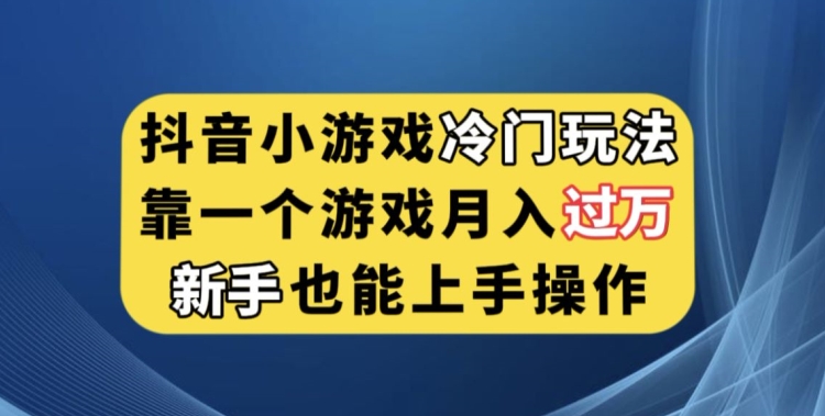 抖音小游戏冷门玩法，靠一个游戏月入过万，新手也能轻松上手【揭秘】-赚钱驿站