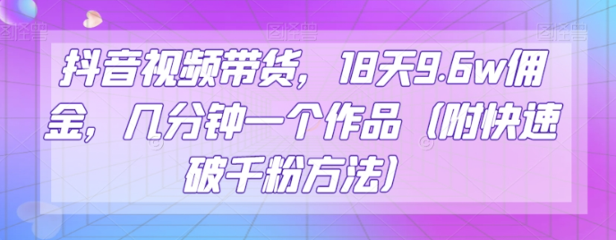 抖音视频带货，18天9.6w佣金，几分钟一个作品（附快速破千粉方法）【揭秘】-赚钱驿站