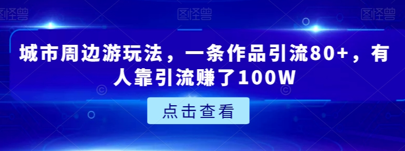 城市周边游玩法，一条作品引流80+，有人靠引流赚了100W【揭秘】-赚钱驿站