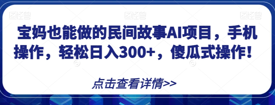 宝妈也能做的民间故事AI项目，手机操作，轻松日入300+，傻瓜式操作！【揭秘】-赚钱驿站