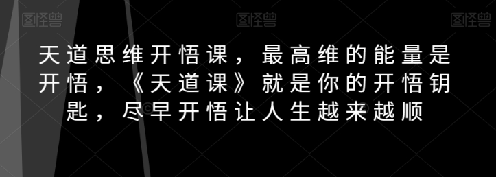 天道思维开悟课，最高维的能量是开悟，《天道课》就是你的开悟钥匙，尽早开悟让人生越来越顺-赚钱驿站