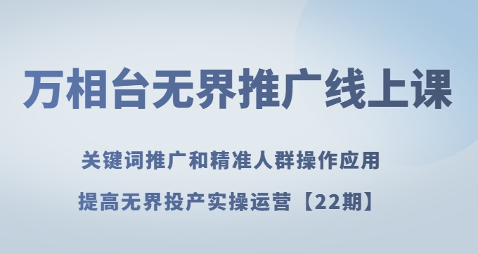 万相台无界推广线上课关键词推广和精准人群操作应用，提高无界投产实操运营【22期】-赚钱驿站