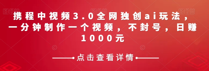 携程中视频3.0全网独创ai玩法，一分钟制作一个视频，不封号，日赚1000元【揭秘】-赚钱驿站