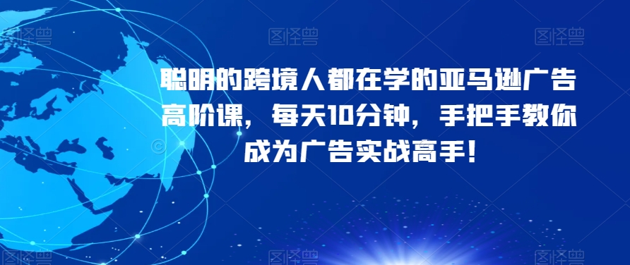 聪明的跨境人都在学的亚马逊广告高阶课，每天10分钟，手把手教你成为广告实战高手！-赚钱驿站