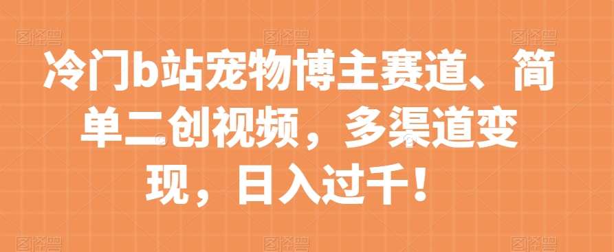 冷门b站宠物博主赛道，简单二创视频，多渠道变现，日入过千！【揭秘】-赚钱驿站