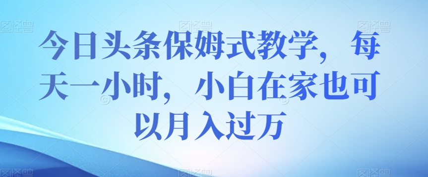 今日头条保姆式教学，每天一小时，小白在家也可以月入过万【揭秘】-赚钱驿站