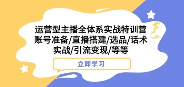 运营型主播全体系实战特训营，账号准备/直播搭建/选品/话术实战/引流变现/等等-赚钱驿站