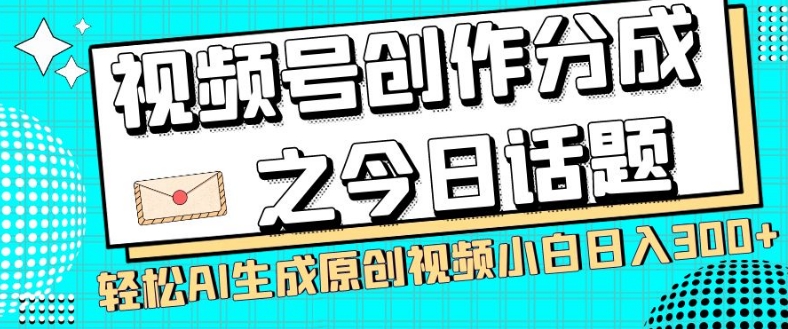 视频号创作分成之今日话题，两种方法，轻松AI生成原创视频，小白日入300+-赚钱驿站