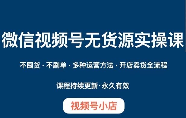 微信视频号小店无货源实操课程，​不囤货·不刷单·多种运营方法·开店卖货全流程-赚钱驿站