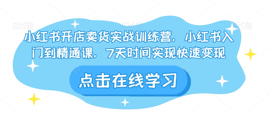 小红书开店卖货实战训练营，小红书入门到精通课，7天时间实现快速变现-赚钱驿站