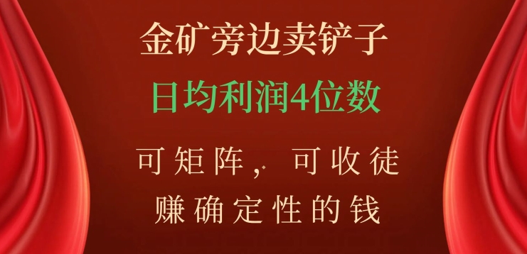 金矿旁边卖铲子，赚确定性的钱，可矩阵，可收徒，日均利润4位数【揭秘】-赚钱驿站