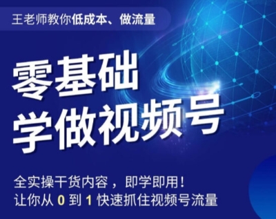 王老师教你低成本、做流量，零基础学做视频号，0-1快速抓住视频号流量-赚钱驿站