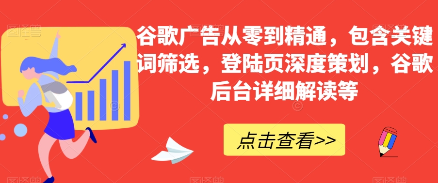 谷歌广告从零到精通，包含关键词筛选，登陆页深度策划，谷歌后台详细解读等-赚钱驿站