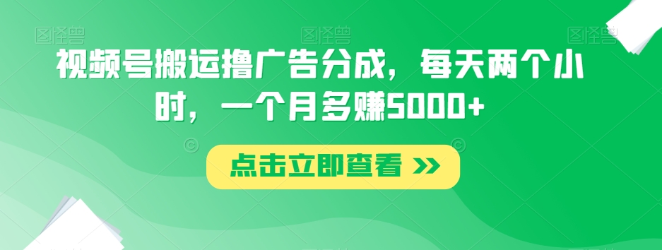 视频号搬运撸广告分成，每天两个小时，一个月多赚5000+-赚钱驿站