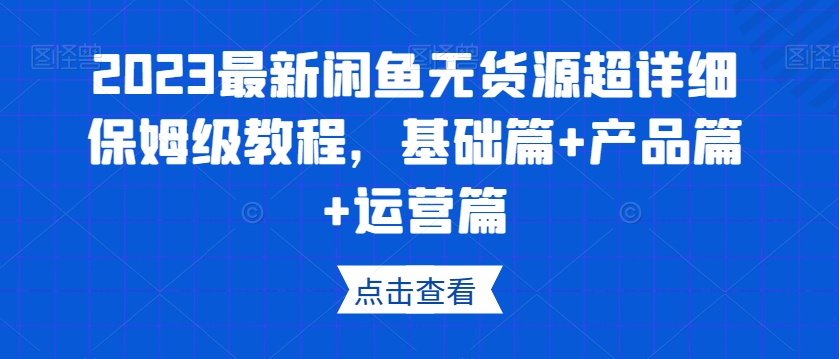 2023最新闲鱼无货源超详细保姆级教程，基础篇+产品篇+运营篇-赚钱驿站