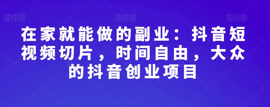 在家就能做的副业：抖音短视频切片，时间自由，大众的抖音创业项目-赚钱驿站