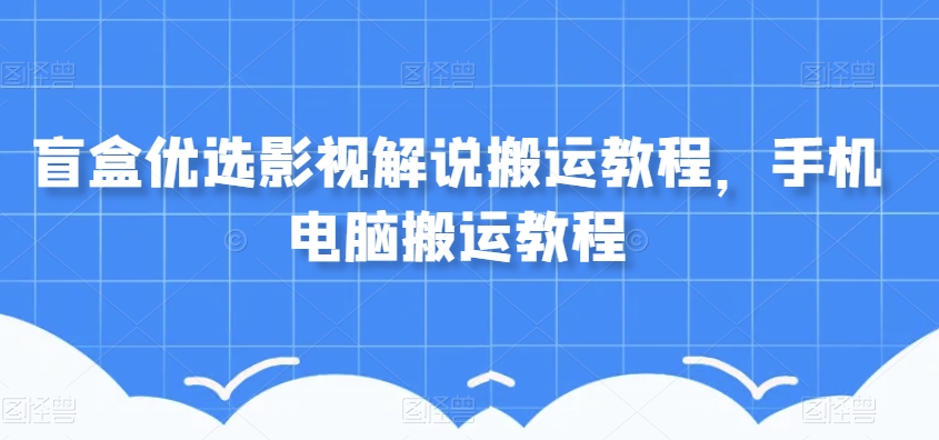 盲盒优选影视解说搬运教程，手机电脑搬运教程-赚钱驿站