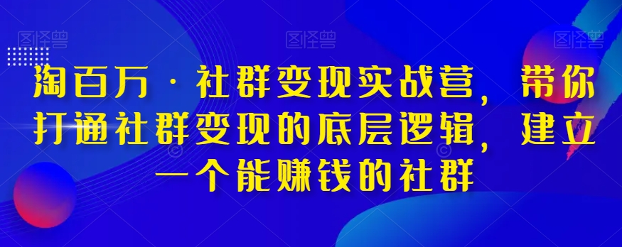 淘百万·社群变现实战营，带你打通社群变现的底层逻辑，建立一个能赚钱的社群-赚钱驿站