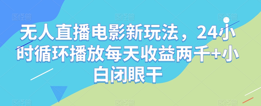 无人直播电影新玩法，24小时循环播放每天收益两千+小白闭眼干【揭秘】-赚钱驿站