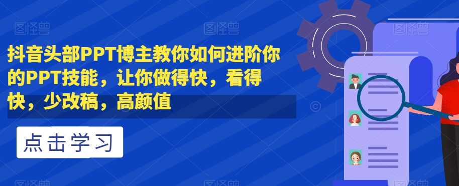 抖音头部PPT博主教你如何进阶你的PPT技能，让你做得快，看得快，少改稿，高颜值-赚钱驿站