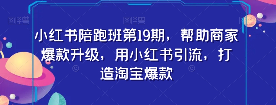 小红书陪跑班第19期，帮助商家爆款升级，用小红书引流，打造淘宝爆款-赚钱驿站