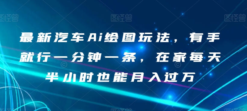 最新汽车Ai绘图玩法，有手就行一分钟一条，在家每天半小时也能月入过万【揭秘】-赚钱驿站