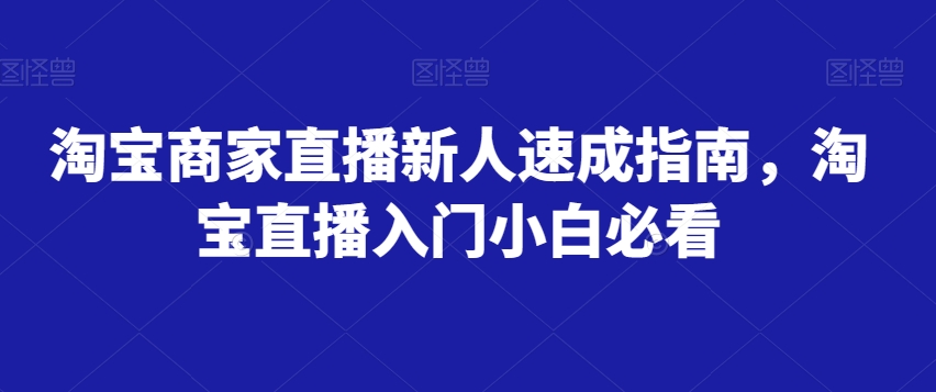 淘宝商家直播新人速成指南，淘宝直播入门小白必看-赚钱驿站