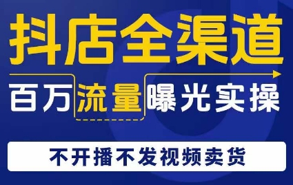 抖店全渠道百万流量曝光实操，不开播不发视频带货-赚钱驿站