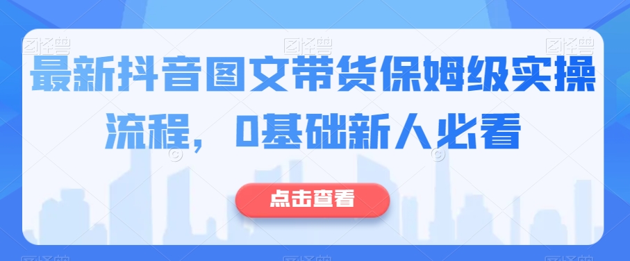 最新抖音图文带货保姆级实操流程，0基础新人必看-赚钱驿站