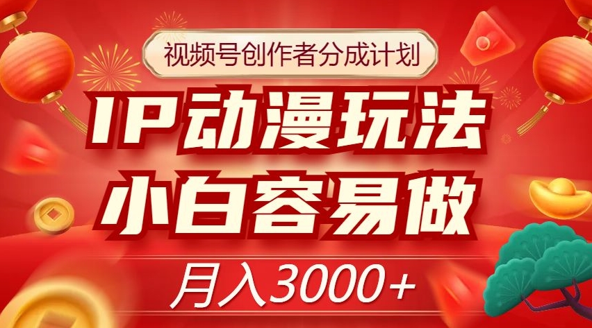 视频号创作者分成计划，IP动漫玩法，小白容易做，月入3000+【揭秘】-赚钱驿站