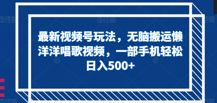 最新视频号玩法，无脑搬运懒洋洋唱歌视频，一部手机轻松日入500+【揭秘】-赚钱驿站