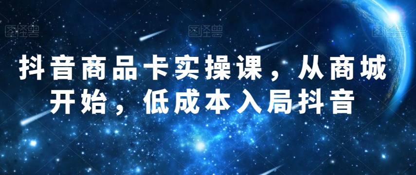 抖音商品卡实操课，从商城开始，低成本入局抖音-赚钱驿站