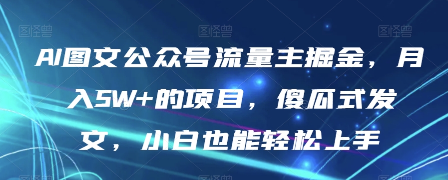 AI图文公众号流量主掘金，月入5W+的项目，傻瓜式发文，小白也能轻松上手【揭秘】-赚钱驿站