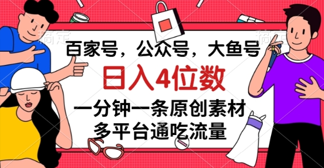 百家号，公众号，大鱼号一分钟一条原创素材，多平台通吃流量，日入4位数【揭秘】-赚钱驿站