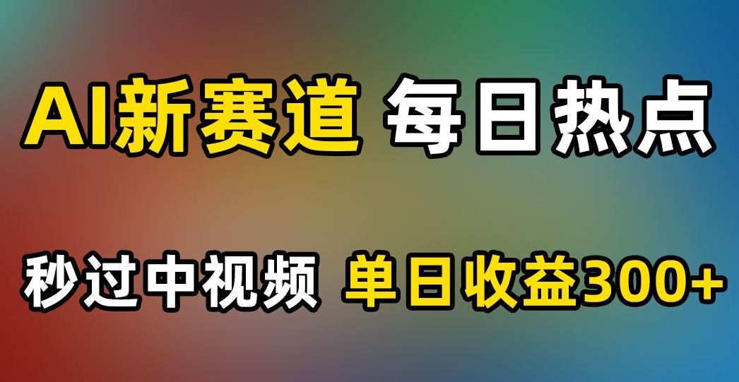 AI新赛道，每日热点，秒过中视频，单日收益300+【揭秘】-赚钱驿站