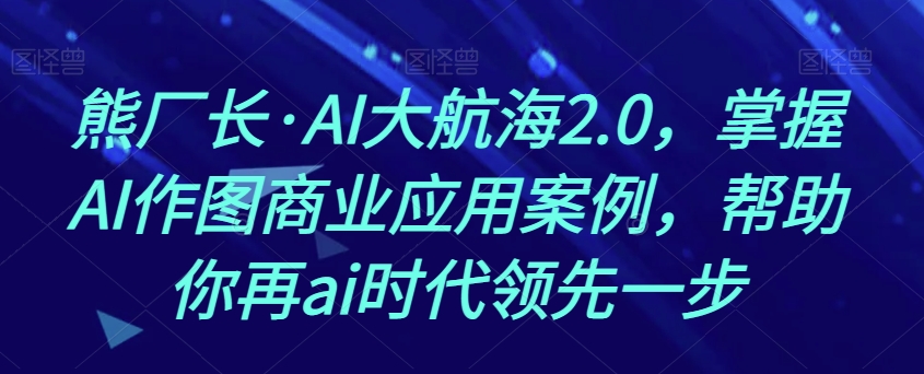 熊厂长·AI大航海2.0，掌握AI作图商业应用案例，帮助你再ai时代领先一步-赚钱驿站