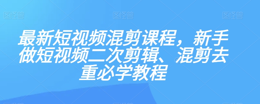 最新短视频混剪课程，新手做短视频二次剪辑、混剪去重必学教程-赚钱驿站